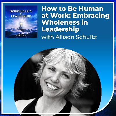 How to Be Human at Work: Embracing Wholeness in Leadership, with Allison Schultz