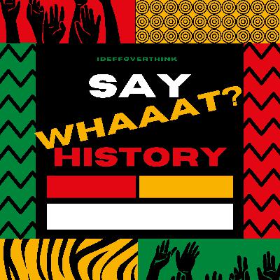 Say Whaaat History Special Pt 7. LIVE