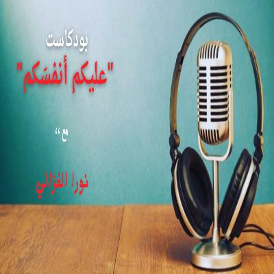 بودكاست "عليكم أنفسَكم" مع نورا الغزالي