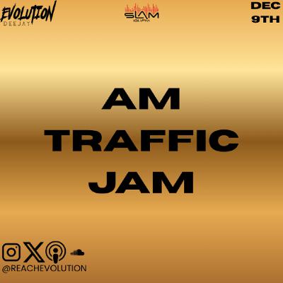 AM TRAFFIC JAM DEC 9TH - EVOLUTION (EVO) AM TRAFFIC JAM DEC 9TH - EVOLUTION (EVO)