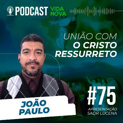 UNIÃO COM O CRISTO RESSURRETO - JOÃO PAULO | PODCAST VIDA NOVA #75