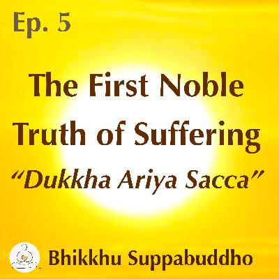 Ep. 05 - The First Noble Truth of Suffering “Dukkha Ariya Sacca”