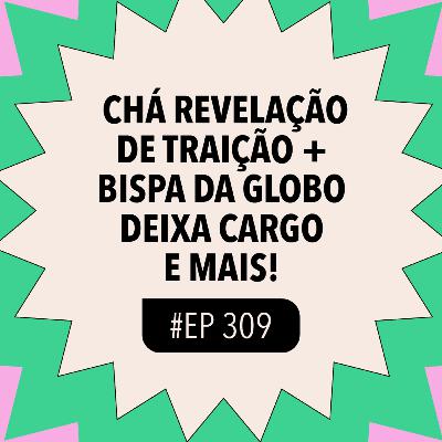 #309: Chá revelação de traição + Bispa da Globo deixa cargo e mais!