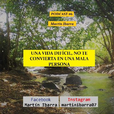 UNA VIDA DIFÍCIL, NO TE CONVIERTA EN UNA MALA PERSONA - Martín Ibarra PODCAST#6 UNA VIDA DIFÍCIL, NO TE CONVIERTA EN UNA MALA PERSONA - Martín Ibarra PODCAST#6
