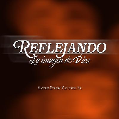 Reflejándo La Imagen de Dios | Pastor Efraim Valverde, Sr.