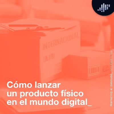 Cómo lanzar un producto físico en el mundo digital | Marketing al Desnudo Cómo lanzar un producto físico en el mundo digital | Marketing al Desnudo