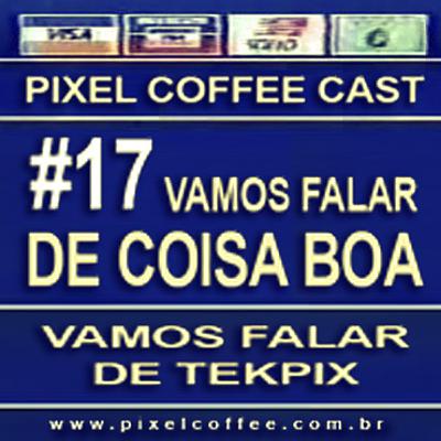 Pixel Coffee Cast #17 – Vamos falar de coisa boa, vamos falar de Tekpix…