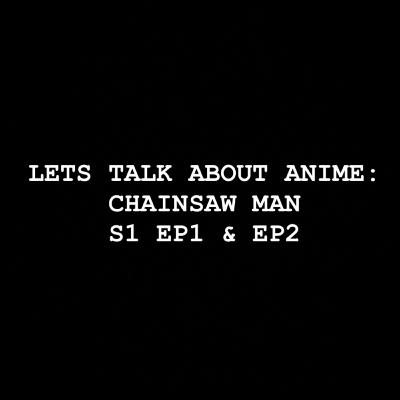 Let’s Talk about Anime: Chainsaw Man S1 EP1 & EP2