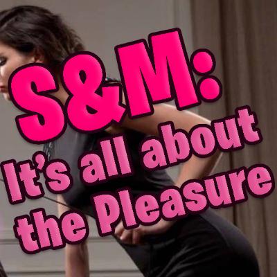 SM is all about the Pleasure!