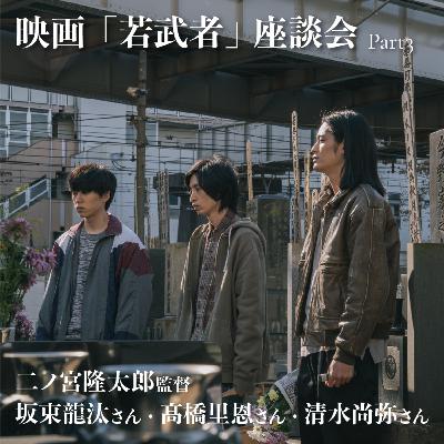 映画『若武者』二ノ宮隆太郎監督・坂東龍汰さん・髙橋里恩さん・清水尚弥さん座談会 ［Part3］