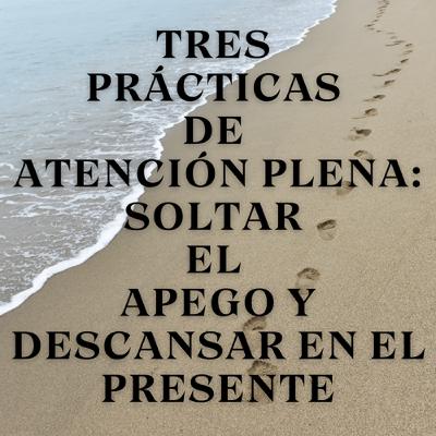 Tres prácticas de atención plena: Soltar el apego y descansar en el presente