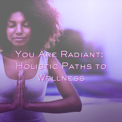 YOU ARE RADIANT: HOLISTIC PATHS TO WELLNESS | EPISODE 2 YOU ARE RADIANT: HOLISTIC PATHS TO WELLNESS | EPISODE 2