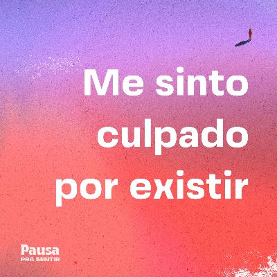 Me sinto culpado por existir