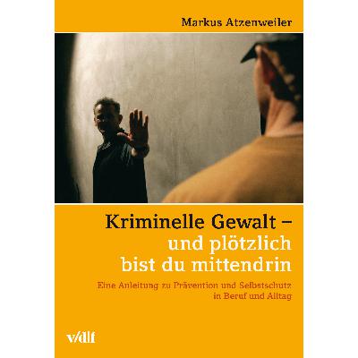Kriminelle Gewalt – und plötzlich bist du mittendrin: Eine Anleitung zu Prävention und Selbstschutz in Beruf und Alltag Kriminelle Gewalt – und plötzlich bist du mittendrin: Eine Anleitung zu Prävention und Selbstschutz in Beruf und Alltag