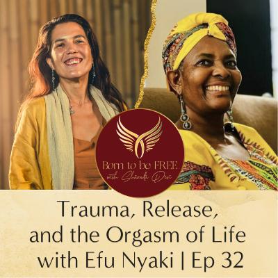 Trauma, Release, and the Orgasm of Life with Efu Nyaki | Ep 32