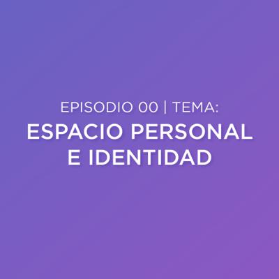 Episodio 00 - Espacio Personal e Identidad