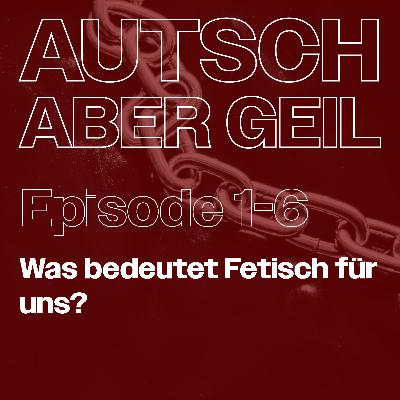 Folge 6 – Was bedeutet Fetisch für uns?