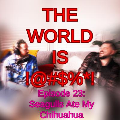 The World Is !@#$%*! Episode 23 - Seagulls Ate My Chihuahua