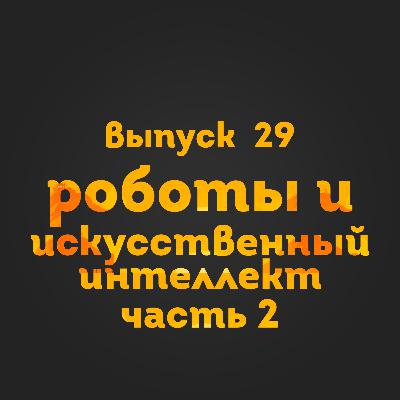Выпуск 29: Роботы и искусственный интеллект. Часть 2 Выпуск 29: Роботы и искусственный интеллект. Часть 2