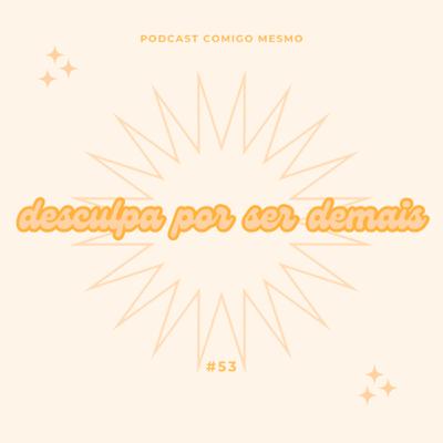 #53 desculpa por ser demais