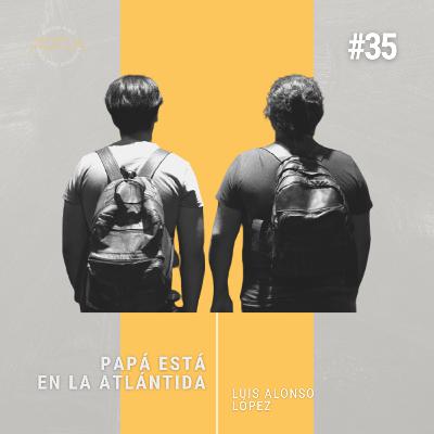 #35 Papá está en la Atlántida con LUIS ALONSO LÓPEZ