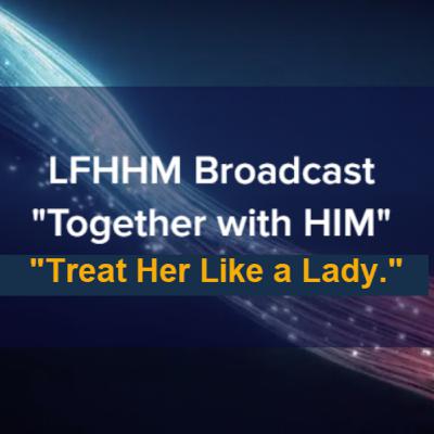 LFHHM Sunday Broadcast, "Together with HIM", “Treat Her Like a Lady.” LFHHM Sunday Broadcast, "Together with HIM", “Treat Her Like a Lady.”