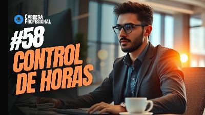 58. Control de Horas – Cómo Mejorar tu Productividad y Alcanzar el Éxito Profesional