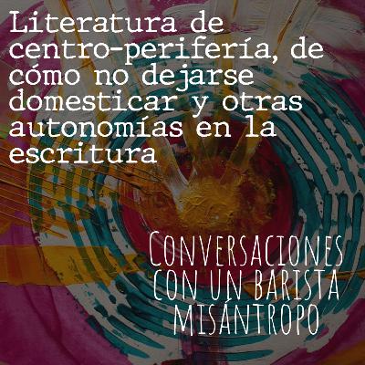 Literatura de centro-periferia, de cómo no dejarse domesticar y otras autonomías en la escritura