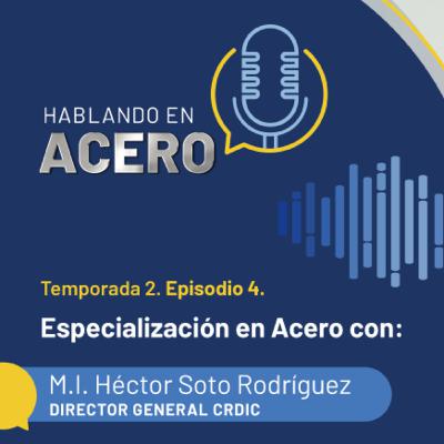 Hablando en Acero. T2. Ep4. Especialización en Acero con: M.I. Héctor Soto. Director General CRDIC.