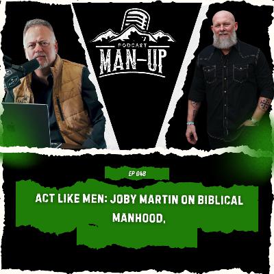 Episode 48 - Act Like Men: Joby Martin on Biblical Manhood, Episode 48 - Act Like Men: Joby Martin on Biblical Manhood,