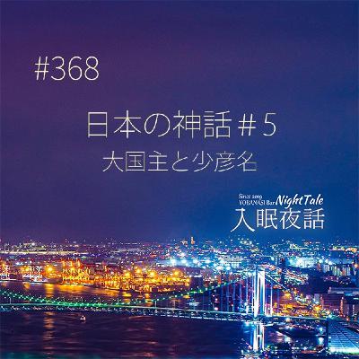 【夜話368】日本の神話#5~大国主と少彦名~ 【夜話368】日本の神話#5~大国主と少彦名~