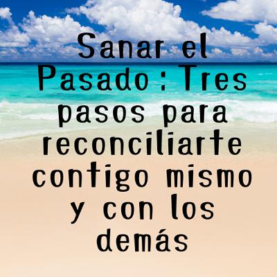 Sanar el Pasado：Tres pasos para reconciliarte contigo mismo y con los demás