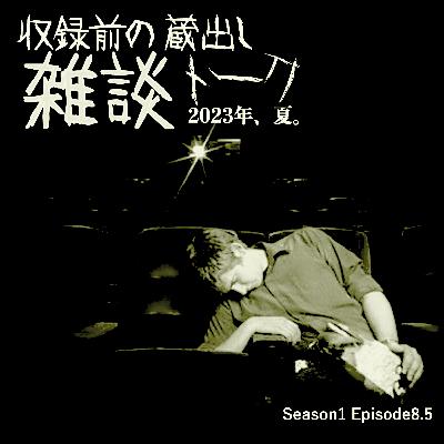 S 1-E8.5:収録前の蔵出し雑談トーク 2023年、夏。 S 1-E8.5:収録前の蔵出し雑談トーク 2023年、夏。