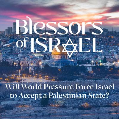 Blessors of Israel Podcast Episode 101: Will World Pressure Force Israel to Accept a Palestinian State?