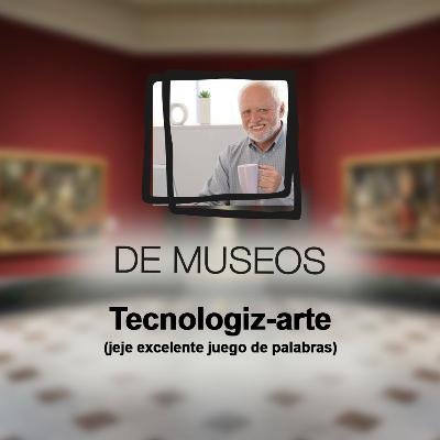 DE MUSEOS, el Podcast | T06E10 - Tecnologiz-arte (jeje excelente juego de palabras)