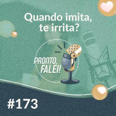 #173 – Quando imita, te irrita?