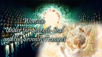Worship Under The Seventh Seal And The Seventh Trumpet
