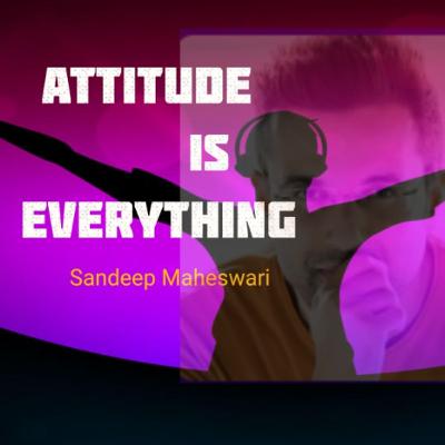 ATTITUDE is EVERYTHING...by Sandeep Maheswari ATTITUDE is EVERYTHING...by Sandeep Maheswari