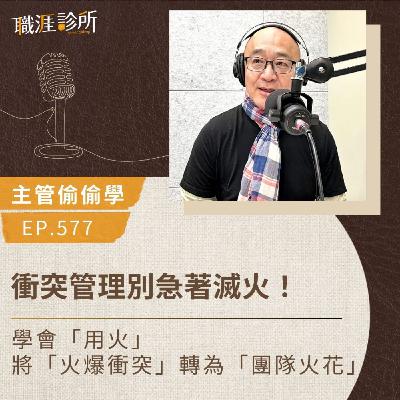EP577【主管偷偷學】衝突管理別急著滅火！學會「用火」，將「火爆衝突」轉為「團隊火花」