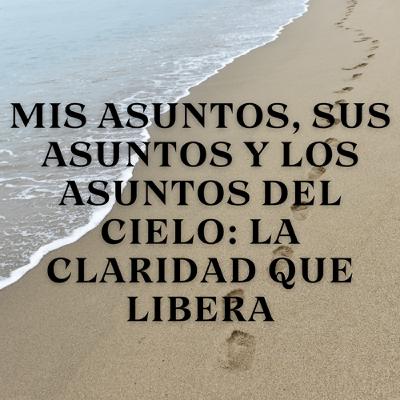 Mis asuntos, sus asuntos y los asuntos del cielo: La claridad que libera
