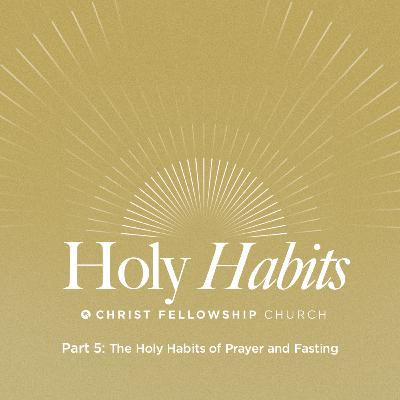 Holy Habits Part 5: The Holy Habits of Prayer and Fasting