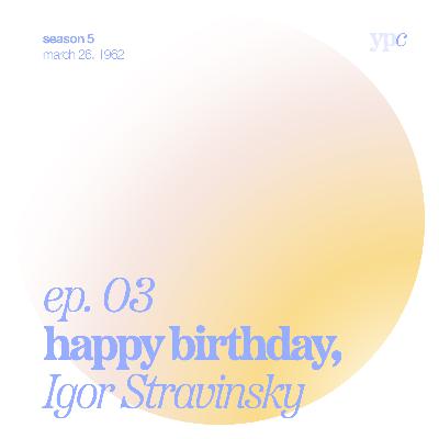 ep.03 - Happy Birthday Igor Stravinsky ep.03 - Happy Birthday Igor Stravinsky