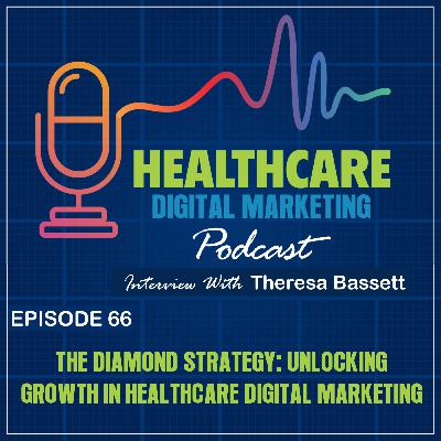 Ep. 66: The Diamond Strategy: Unlocking Growth in Healthcare Digital Marketing with Theresa Bassett