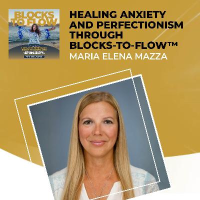 Healing Anxiety And Perfectionism Through Blocks-To-Flow™ With Maria Elena Mazza