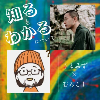 【対談15】知るとわかるについて｜うえみずさんとむろこしさん⑷