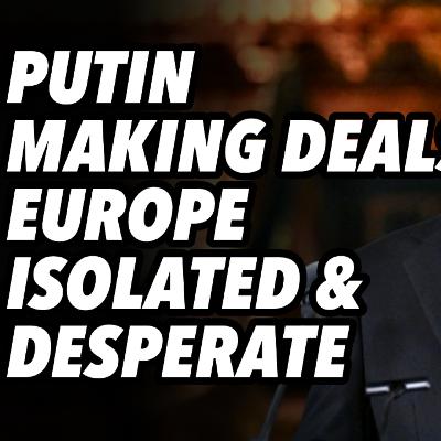 Putin making deals. Europe isolated and desperate
