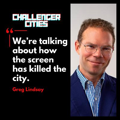 Challenger Cities EP49: How the Screen Has Killed the City with Greg Lindsay