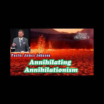 Annihilating Annihilationism w/Pastor James Johnson Annihilating Annihilationism w/Pastor James Johnson