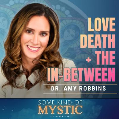 Love, Death & The In-Between - Dr. Amy Robbins on Some Kind of Mystic Episode 27 Love, Death & The In-Between - Dr. Amy Robbins on Some Kind of Mystic Episode 27