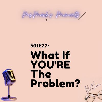 27: What if YOU'RE the problem?